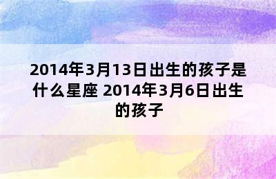 2014年3月13日出生的孩子是什么星座 2014年3月6日出生的孩子